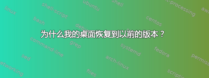 为什么我的桌面恢复到以前的版本？