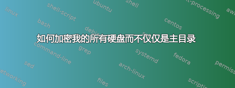 如何加密我的所有硬盘而不仅仅是主目录