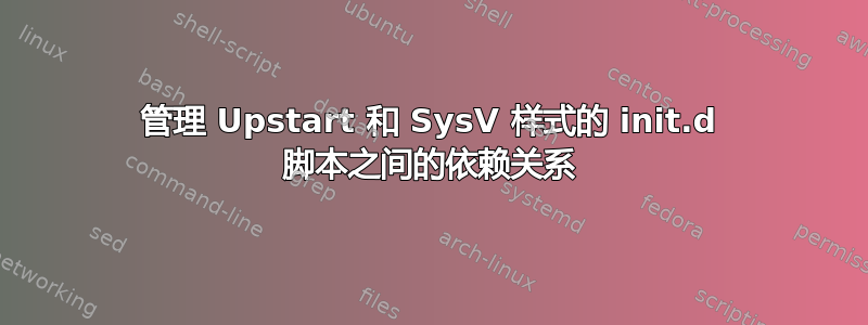 管理 Upstart 和 SysV 样式的 init.d 脚本之间的依赖关系