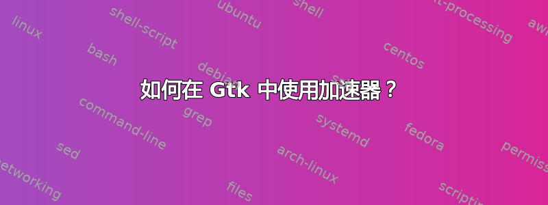 如何在 Gtk 中使用加速器？