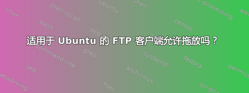 适用于 Ubuntu 的 FTP 客户端允许拖放吗？