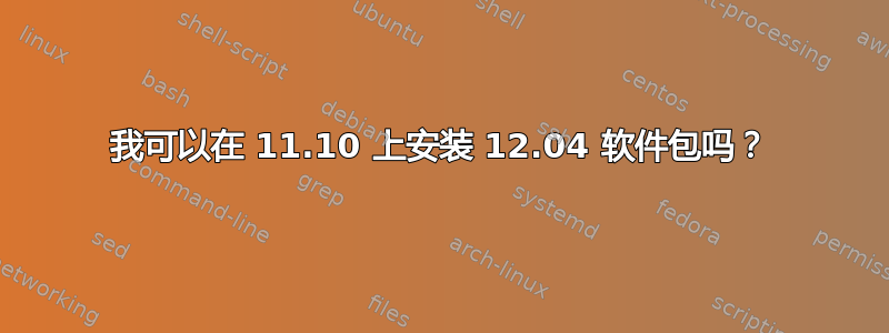 我可以在 11.10 上安装 12.04 软件包吗？