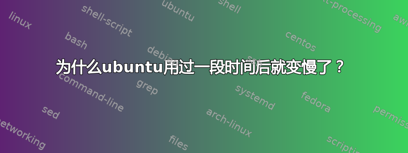 为什么ubuntu用过一段时间后就变慢了？