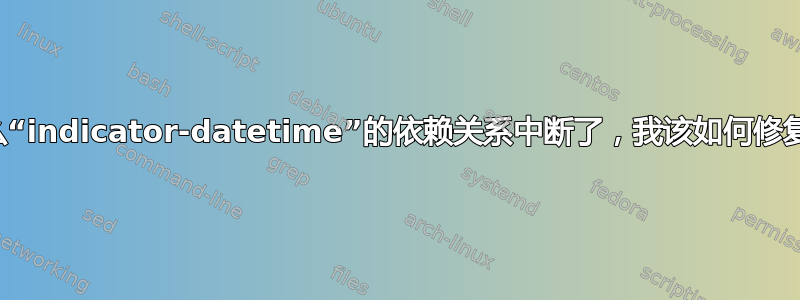 为什么“indicator-datetime”的依赖关系中断了，我该如何修复它？