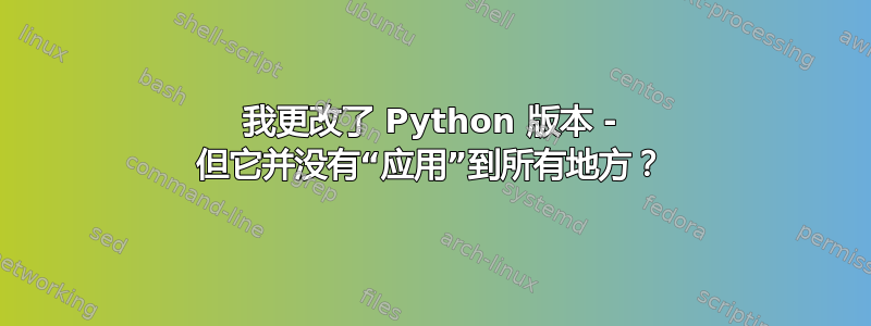 我更改了 Python 版本 - 但它并没有“应用”到所有地方？