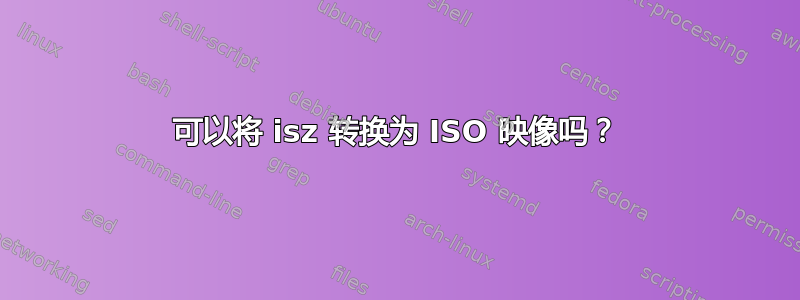 可以将 isz 转换为 ISO 映像吗？