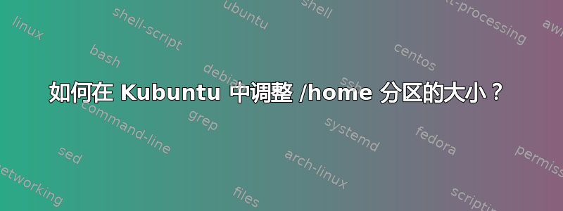 如何在 Kubuntu 中调整 /home 分区的大小？