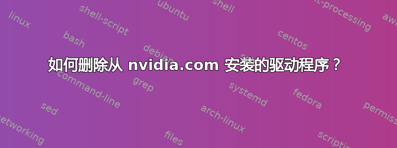 如何删除从 nvidia.com 安装的驱动程序？