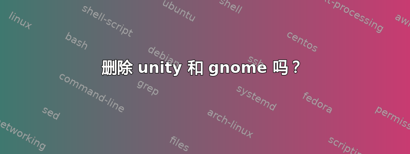 删除 unity 和 gnome 吗？