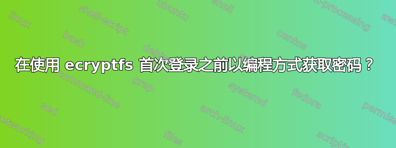 在使用 ecryptfs 首次登录之前以编程方式获取密码？