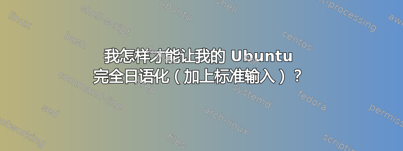 我怎样才能让我的 Ubuntu 完全日语化（加上标准输入）？