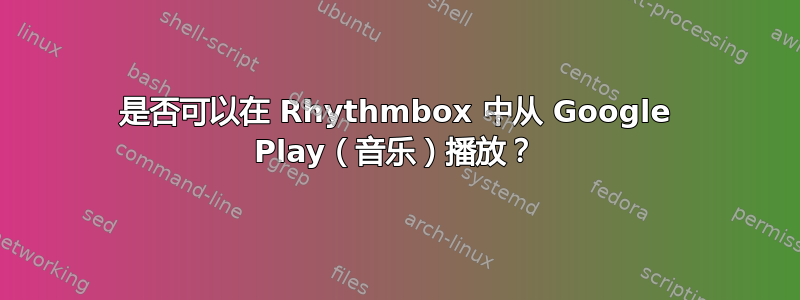 是否可以在 Rhythmbox 中从 Google Play（音乐）播放？