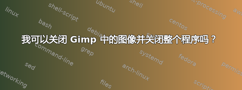 我可以关闭 Gimp 中的图像并关闭整个程序吗？