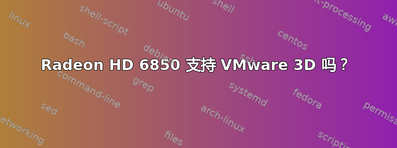 Radeon HD 6850 支持 VMware 3D 吗？