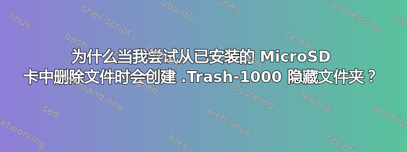 为什么当我尝试从已安装的 MicroSD 卡中删除文件时会创建 .Trash-1000 隐藏文件夹？