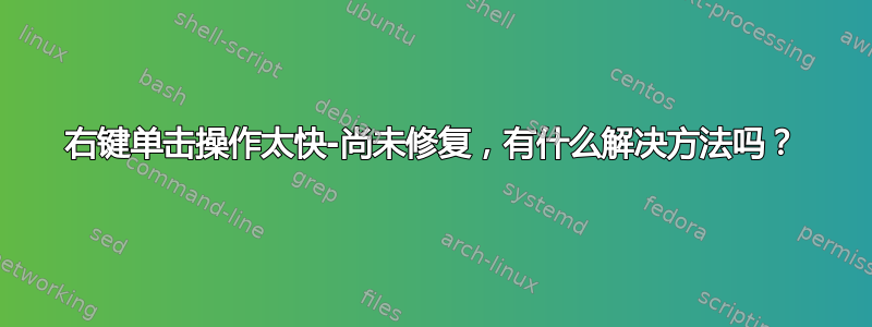 右键单击操作太快-尚未修复，有什么解决方法吗？