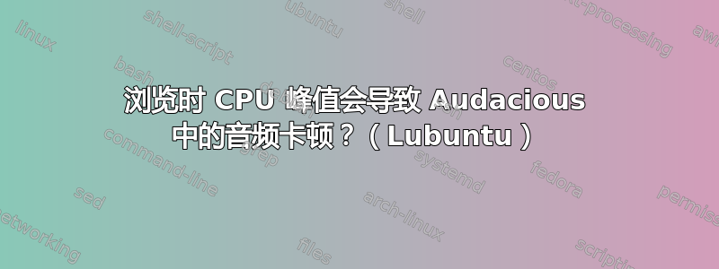 浏览时 CPU 峰值会导致 Audacious 中的音频卡顿？（Lubuntu）