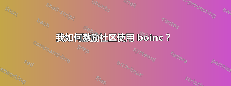 我如何激励社区使用 boinc？