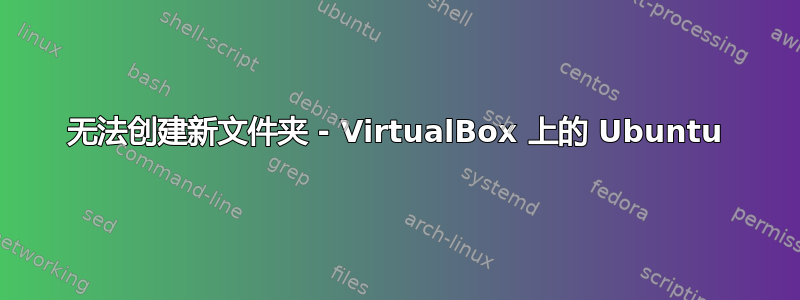 无法创建新文件夹 - VirtualBox 上的 Ubuntu