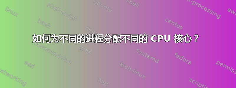 如何为不同的进程分配不同的 CPU 核心？