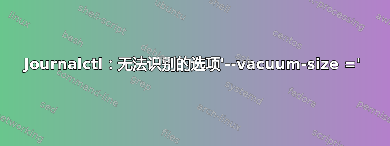 Journalctl：无法识别的选项'--vacuum-size ='