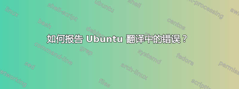 如何报告 Ubuntu 翻译中的错误？