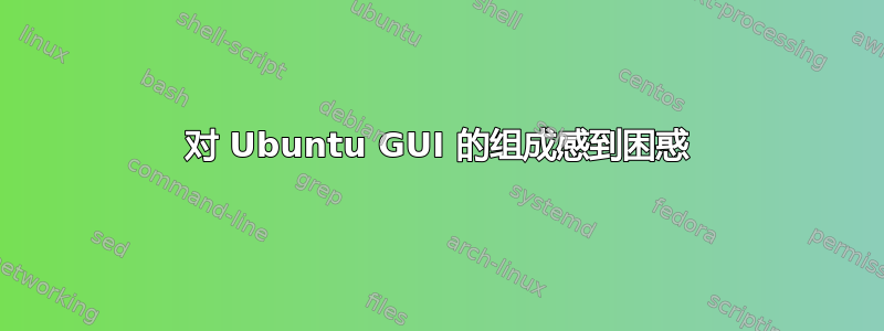 对 Ubuntu GUI 的组成感到困惑