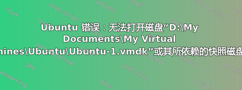 Ubuntu 错误：无法打开磁盘“D:\My Documents\My Virtual Machines\Ubuntu\Ubuntu-1.vmdk”或其所依赖的快照磁盘之一