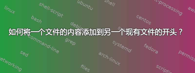 如何将一个文件的内容添加到另一个现有文件的开头？