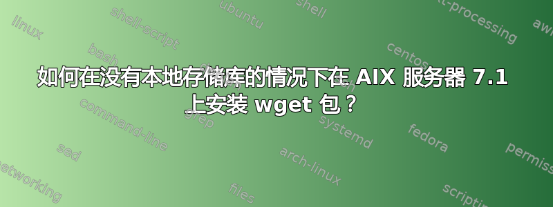 如何在没有本地存储库的情况下在 AIX 服务器 7.1 上安装 wget 包？