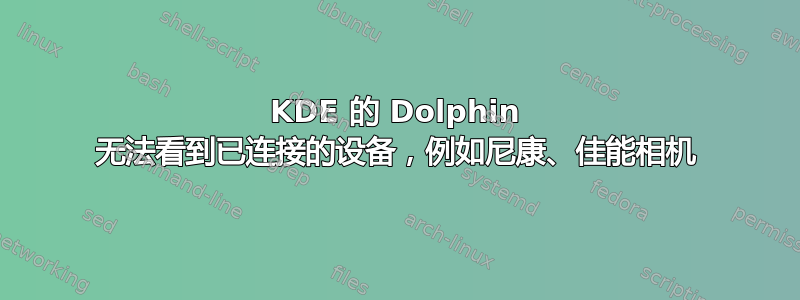 KDE 的 Dolphin 无法看到已连接的设备，例如尼康、佳能相机