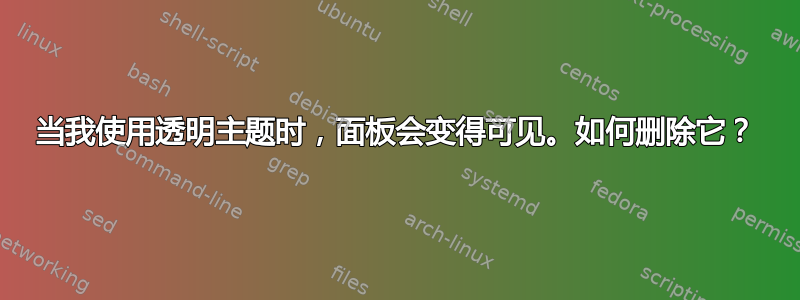 当我使用透明主题时，面板会变得可见。如何删除它？