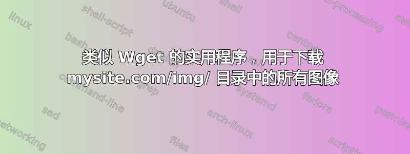 类似 Wget 的实用程序，用于下载 mysite.com/img/ 目录中的所有图像