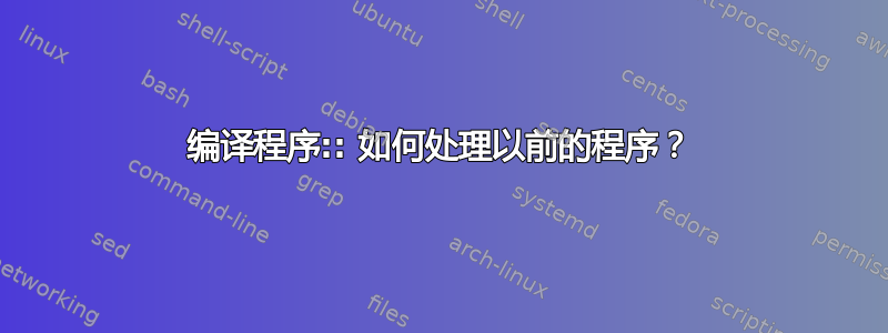 编译程序:: 如何处理以前的程序？