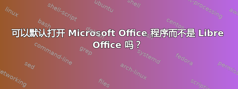 可以默认打开 Microsoft Office 程序而不是 Libre Office 吗？