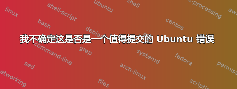 我不确定这是否是一个值得提交的 Ubuntu 错误