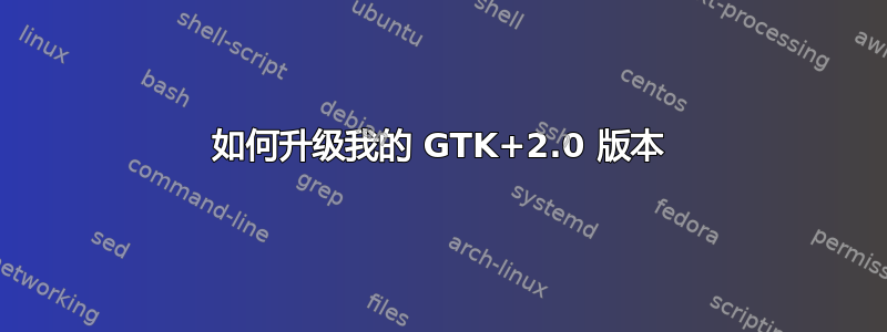 如何升级我的 GTK+2.0 版本