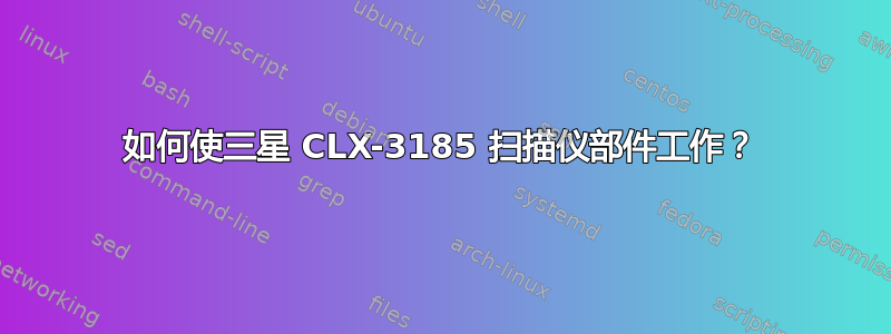 如何使三星 CLX-3185 扫描仪部件工作？