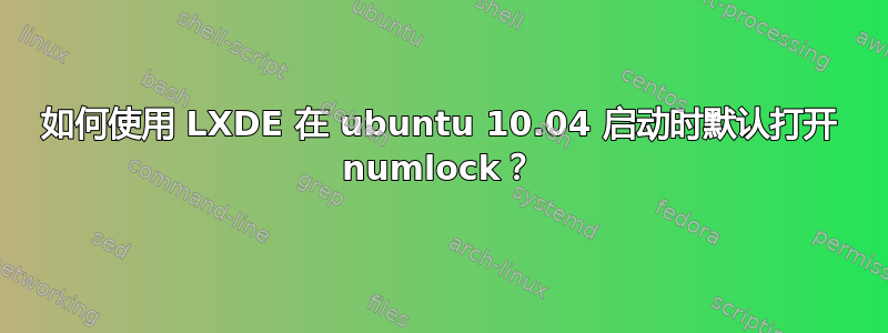 如何使用 LXDE 在 ubuntu 10.04 启动时默认打开 numlock？