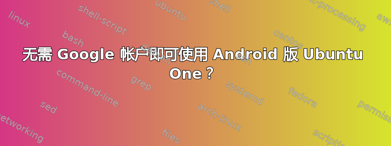 无需 Google 帐户即可使用 Android 版 Ubuntu One？