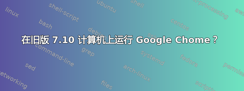 在旧版 7.10 计算机上运行 Google Chome？