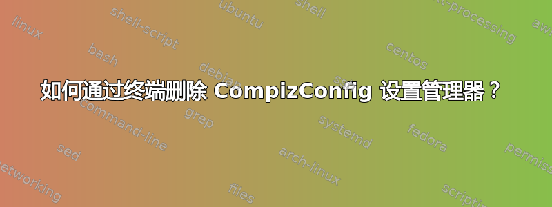 如何通过终端删除 CompizConfig 设置管理器？