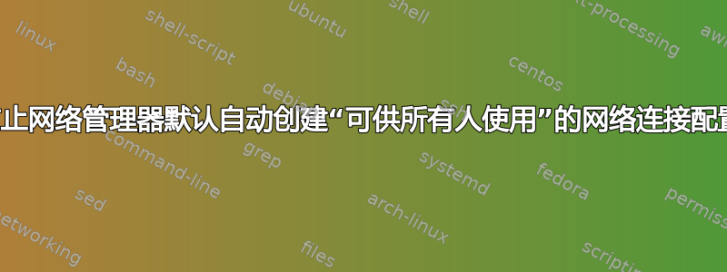 如何防止网络管理器默认自动创建“可供所有人使用”的网络连接配置文件