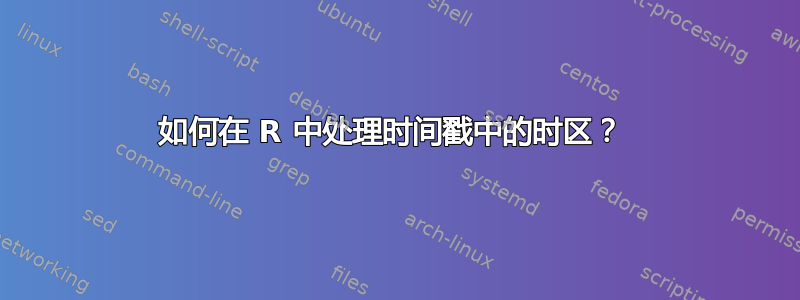 如何在 R 中处理时间戳中的时区？ 