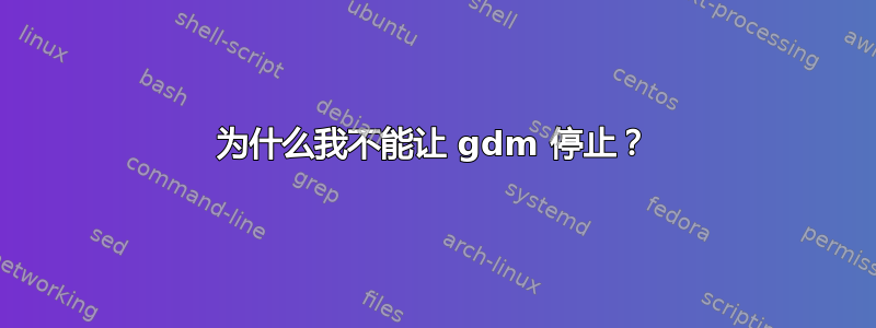 为什么我不能让 gdm 停止？