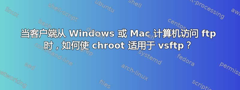 当客户端从 Windows 或 Mac 计算机访问 ftp 时，如何使 chroot 适用于 vsftp？