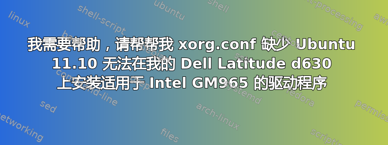 我需要帮助，请帮帮我 xorg.conf 缺少 Ubuntu 11.10 无法在我的 Dell Latitude d630 上安装适用于 Intel GM965 的驱动程序