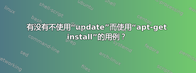 有没有不使用“update”而使用“apt-get install”的用例？