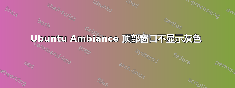 Ubuntu Ambiance 顶部窗口不显示灰色