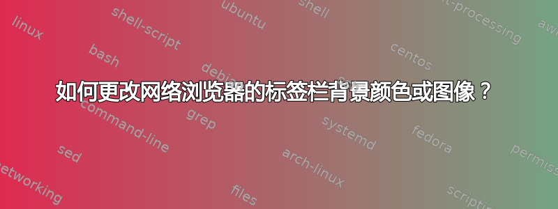 如何更改网络浏览器的标签栏背景颜色或图像？